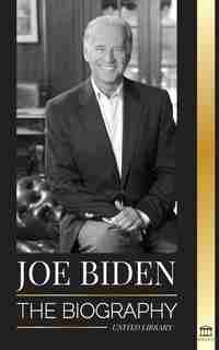 Joe Biden: The biography - The 46th President's Life of Hope, Hardship, Wisdom, and Purpose by United Library