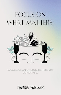 Focus on What Matters: A Collection of Stoic Letters on Living Well