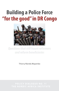 Front cover_Building a Police Force for the Good in Dr Congo. Questions That Still Haunt Reformers and Reform Beneficiaries