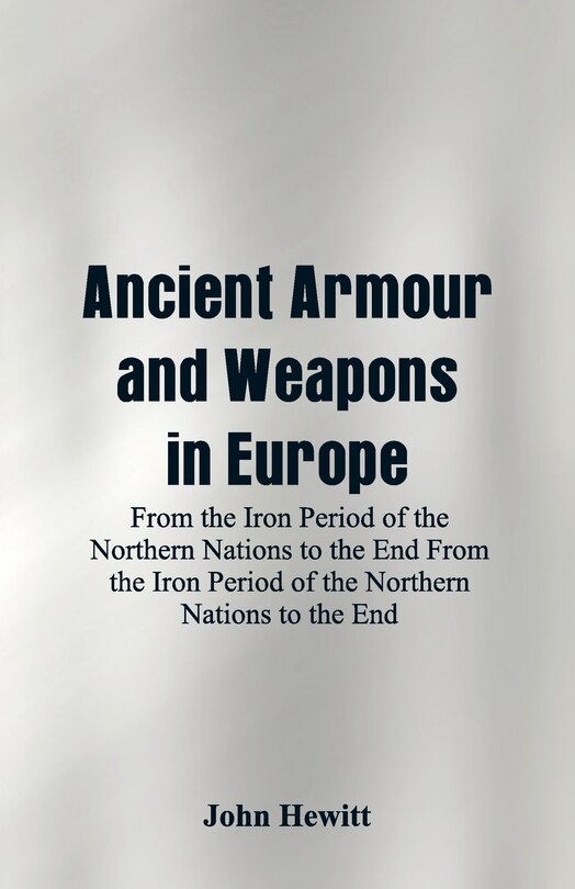 Ancient Armour and Weapons in Europe: From the Iron Period of the Northern Nations to the End From the Iron Period of the Northern Nation