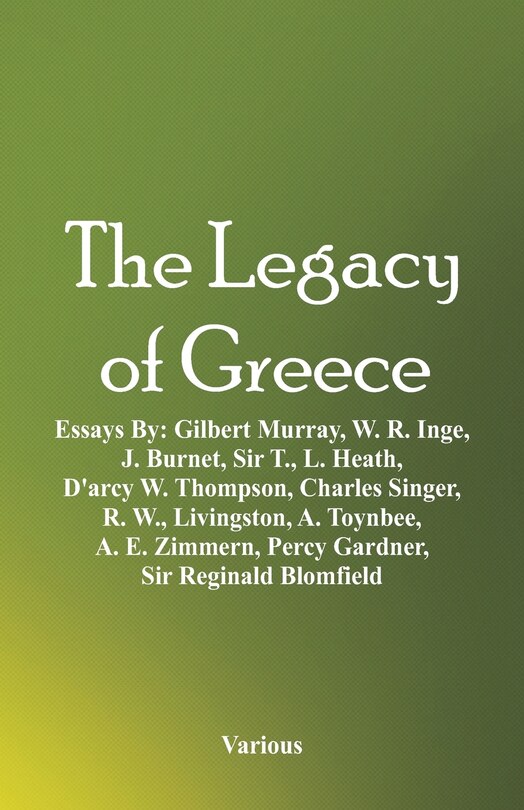 The Legacy of Greece: Essays By: Gilbert Murray, W. R. Inge, J. Burnet, Sir T., L. Heath, D'arcy W. Thompson, Charles Sin