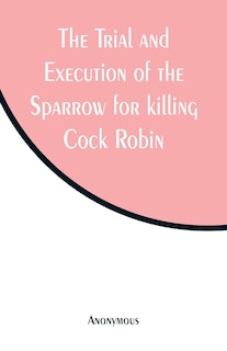 The Trial and Execution of the Sparrow for killing Cock Robin