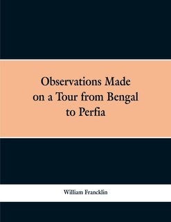Observations Made on a Tour from Bengal to Persia, in the Years 1786-7: With a Short Account of the Remains of the Celebrated Palace of Persepolis; and Other Interesting E