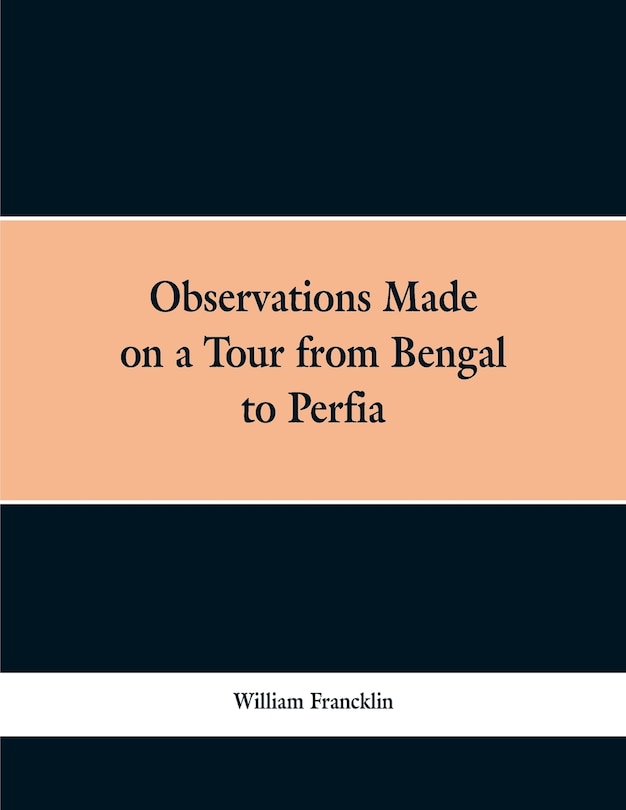 Observations Made on a Tour from Bengal to Persia, in the Years 1786-7: With a Short Account of the Remains of the Celebrated Palace of Persepolis; and Other Interesting E