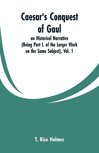 Caesar's Conquest of Gaul: an Historical Narrative (Being  Part I. of the Larger Work on the Same Subject), Vol. 1