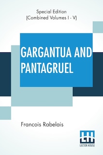 Gargantua And Pantagruel (Complete): Five Books Of The Lives, Heroic Deeds And Sayings Of Gargantua And His Son Pantagruel, Translated Into English By Sir Thomas Urquhart Of Cromarty And Peter Antony Motteux