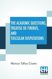 The Academic Questions, Treatise De Finibus, And Tusculan Disputations: Of M. T. Cicero With A Sketch Of The Greek Philosophers Mentioned By Cicero. Literally Translated B