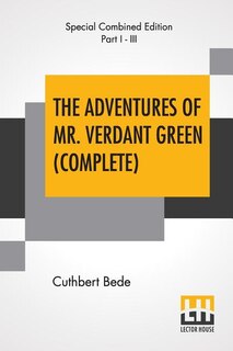 The Adventures Of Mr. Verdant Green (Complete): With All Three Parts, Part I - The Adventures Of Mr. Verdant Green, An Oxford Freshman; Part II - T
