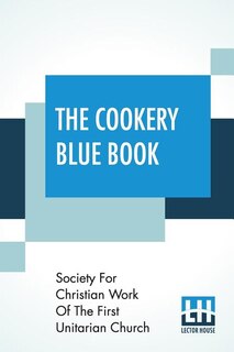The Cookery Blue Book: Prepared By The Society For Christian Work Of The First Unitarian Church, San Francisco, Cal.
