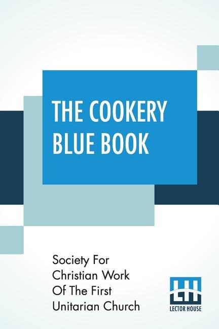 The Cookery Blue Book: Prepared By The Society For Christian Work Of The First Unitarian Church, San Francisco, Cal.