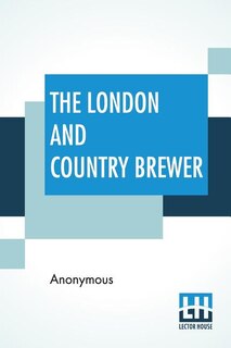 The London And Country Brewer: Containing Twenty Accounts Of Brewery To Which Is Added, A Philosophical Account Of Brewing Strong