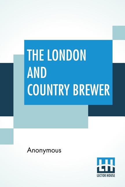 The London And Country Brewer: Containing Twenty Accounts Of Brewery To Which Is Added, A Philosophical Account Of Brewing Strong