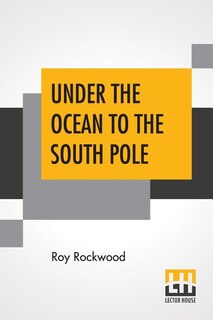Under The Ocean To The South Pole: Or The Strange Cruise Of The Submarine Wonder