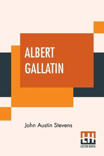 Albert Gallatin: Edited By John T. Morse, Jr.