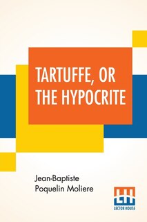 Tartuffe, Or The Hypocrite: A Comedy In Five Acts, May 12, 1664 - February 5, 1669 Translated By Curtis Hidden Page