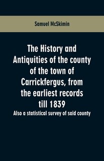 The history and antiquities of the county of the town of Carrickfergus, from the earliest records till 1839: also a statistical survey of said county
