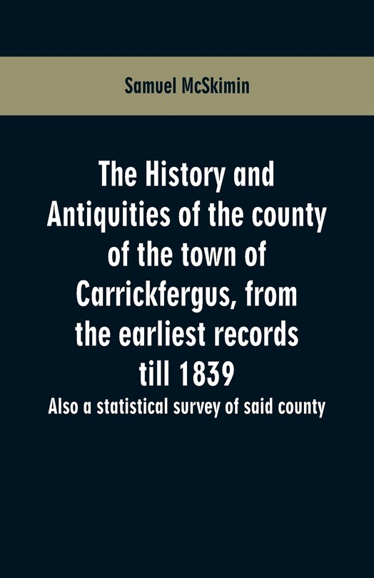 The history and antiquities of the county of the town of Carrickfergus, from the earliest records till 1839: also a statistical survey of said county