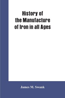 History of the manufacture of iron in all ages, and particularly in the United States from colonial times to 1891: also a short history of early coal mining in the United States and a full account of the influences