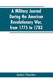 A military journal during the American revolutionary war, from 1775 to 1783; describing interesting events and transactions from this period; with numerous historical facts and anecdotes, from the original manuscript