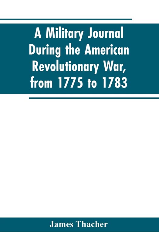 A military journal during the American revolutionary war, from 1775 to 1783; describing interesting events and transactions from this period; with numerous historical facts and anecdotes, from the original manuscript
