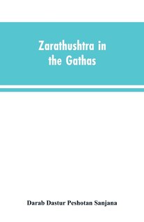 Zarathushtra in the Gathas, and in the Greek and Roman classics / translated from the German of Drs. Geiger and Windischmann, with notes on M. Darmesteter's theory regarding the date of the Avesta, and an appendix