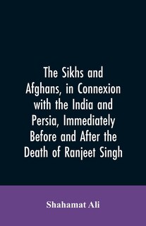 The Sikhs and Afghans, in Connexion with the India and Persia, Immediately Before and After the Death of Ranjeet Singh: From the Journal of an Expedition to Kabul Through the Panjab and the Khaibar Pass