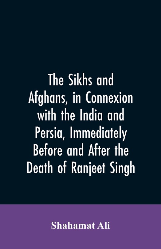 The Sikhs and Afghans, in Connexion with the India and Persia, Immediately Before and After the Death of Ranjeet Singh: From the Journal of an Expedition to Kabul Through the Panjab and the Khaibar Pass