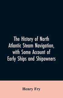 The history of North Atlantic steam navigation, with some account of early ships and shipowners
