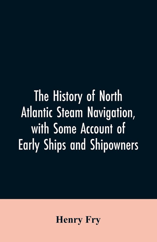 The history of North Atlantic steam navigation, with some account of early ships and shipowners