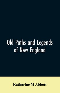 Old paths and legends of New England: saunterings over historic roads with glimpses of picturesque fields and old homesteads in Massachus