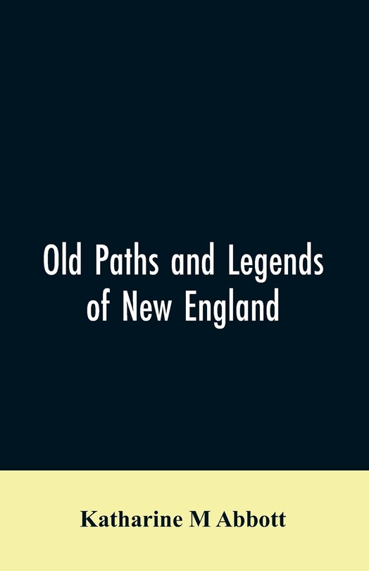 Old paths and legends of New England: saunterings over historic roads with glimpses of picturesque fields and old homesteads in Massachus