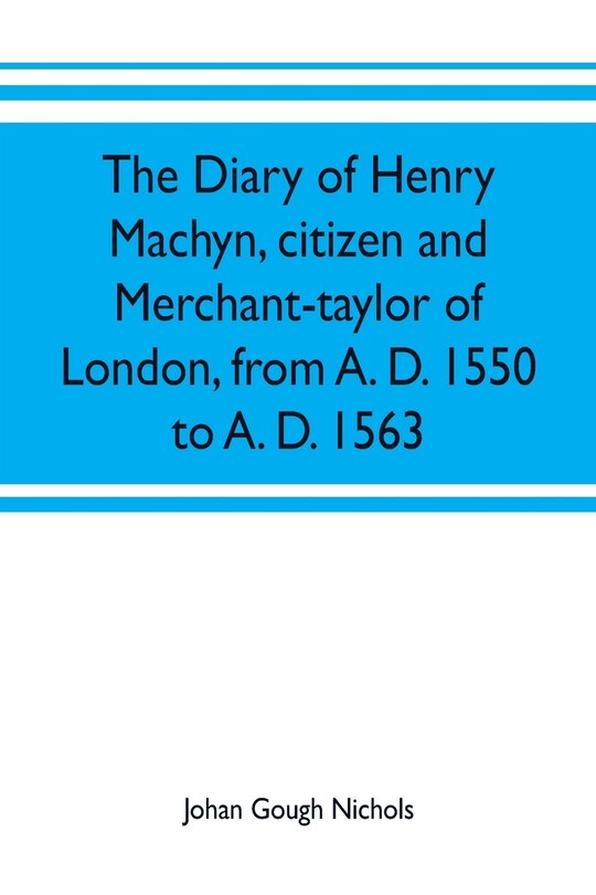 Front cover_The diary of Henry Machyn, citizen and merchant-taylor of London, from A. D. 1550 to A. D. 1563