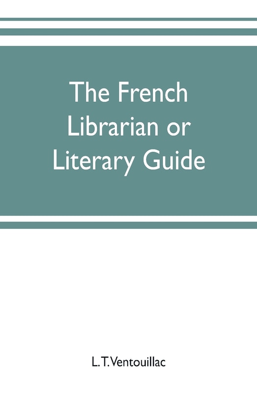 The French librarian or Literary guide, pointing out the best works of the principal writers of France, in every branch of literature; with criticisms, personal anecdotes, and bibliographical notices; preceded by a sketch of the progress of French literat