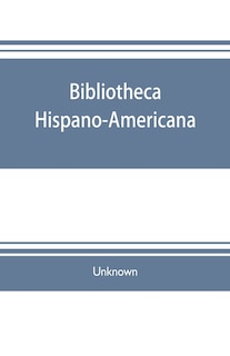 Bibliotheca hispano-americana. A catalogue of Spanish books printed in Mexico, Guatemala, Honduras, the Antilles, Venezuela, Columbia, Ecuador, Peru, Chili, Uruguay, and the Argentine Republic; and of Portuguese books printed in Brazil. Followed by a coll