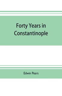 Front cover_Forty years in Constantinople; the recollections of Sir Edwin Pears, 1873-1915, with 16 illustrations