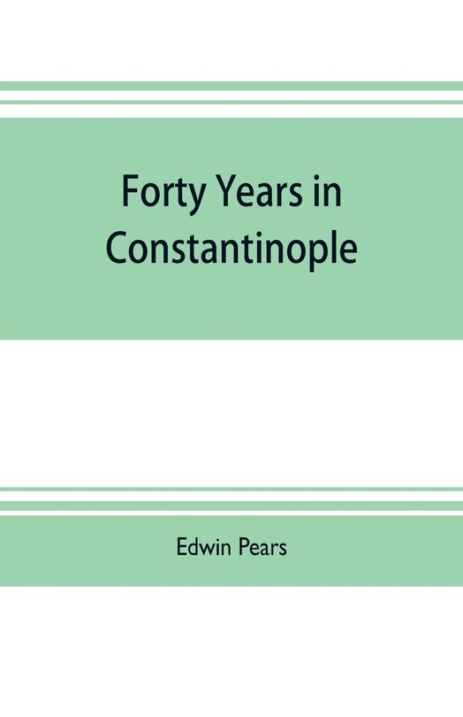 Front cover_Forty years in Constantinople; the recollections of Sir Edwin Pears, 1873-1915, with 16 illustrations
