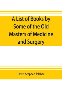 Front cover_A list of books by some of the old masters of medicine and surgery together with books on the history of medicine and on medical biography in the possession of Lewis Stephen Pilcher; with biographical and bibliographical notes and reproductions of some ti
