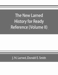 The new Larned History for ready reference, reading and research; the actual words of the world's best historians, biographers and specialists: a complete system of history for all uses, extending to all countries and subjects and representing by J. N. Larned