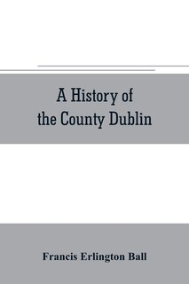 Front cover_A history of the County Dublin; the people, parishes and antiquities from the earliest times to the close of the eighteenth century Part Second Being a History of that Portion of the County Comprised within the Parishes of Donnybrook, Booterstown, St. Bar