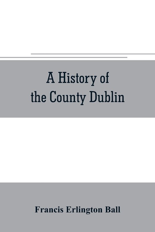 Front cover_A history of the County Dublin; the people, parishes and antiquities from the earliest times to the close of the eighteenth century Part Second Being a History of that Portion of the County Comprised within the Parishes of Donnybrook, Booterstown, St. Bar