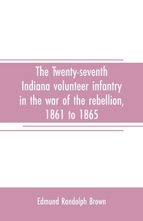 Couverture_The Twenty-seventh Indiana volunteer infantry in the war of the rebellion, 1861 to 1865. First division, 12th and 20th corps. A history of its recruiting, organization, camp life, marches and battles, together with a roster of the men composing it and the
