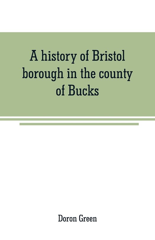 Front cover_A history of Bristol borough in the county of Bucks, state of Pennsylvania, anciently known as Buckingham; being the third oldest town and second chartered borough in Pennsylvania, from its earliest times to the present year 1911