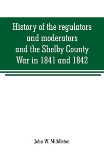 History of the regulators and moderators and the Shelby County War in 1841 and 1842, in the Republic of Texas: with facts and incidents in the early history of the republic and state, from 1837 to the annexatio