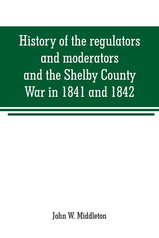 History of the regulators and moderators and the Shelby County War in 1841 and 1842, in the Republic of Texas: with facts and incidents in the early history of the republic and state, from 1837 to the annexatio