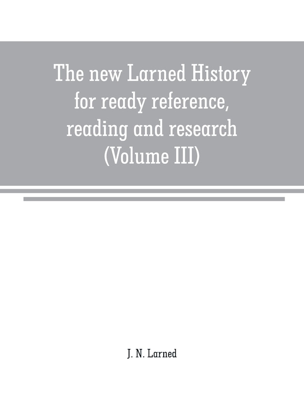 The new Larned History for ready reference, reading and research; the actual words of the world's best historians, biographers and specialists: a complete system of history for all uses, extending to all countries and subjects and representing