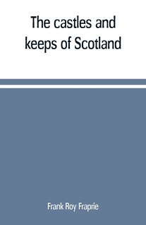 The castles and keeps of Scotland: being a description of sundry fortresses, towers, peels, and other houses of strength built by the