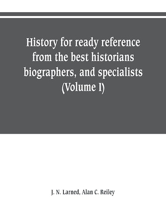 History for ready reference, from the best historians, biographers, and specialists: their own words in a complete system of history for all uses, extending to all Countries and subjec