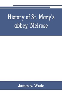 Couverture_History of St. Mary's abbey, Melrose, the monastery of old Melrose, and the town and parish of Melrose