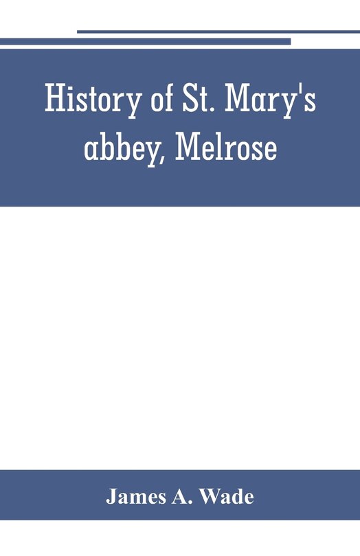 Couverture_History of St. Mary's abbey, Melrose, the monastery of old Melrose, and the town and parish of Melrose