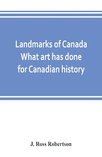Landmarks Of Canada. What Art Has Done For Canadian History; A Guide To The J. Ross Robertson Historical Collection In The Public Reference Library, Toronto, Canada. This Catalogue Of The Collection Covers Three Thousand Seven Hundred Illustrations And In